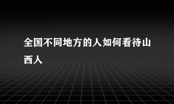 全国不同地方的人如何看待山西人