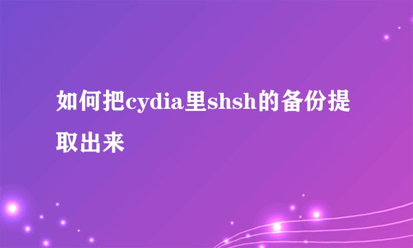 如何把cydia里shsh的备份提取出来