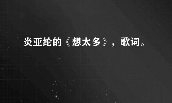 炎亚纶的《想太多》，歌词。