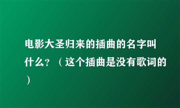 电影大圣归来的插曲的名字叫什么？（这个插曲是没有歌词的）