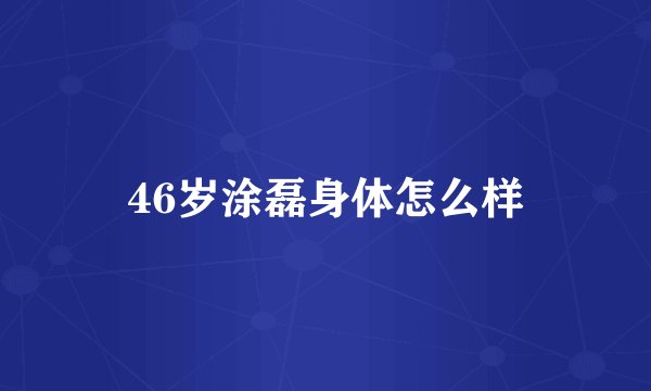 46岁涂磊身体怎么样