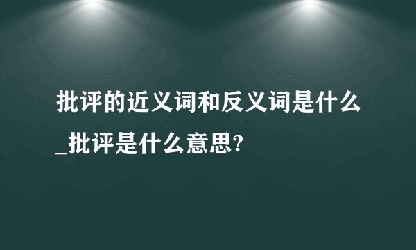 批评的近义词和反义词是什么_批评是什么意思?