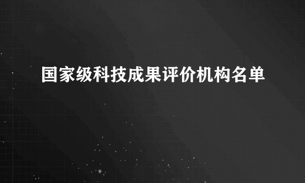 国家级科技成果评价机构名单