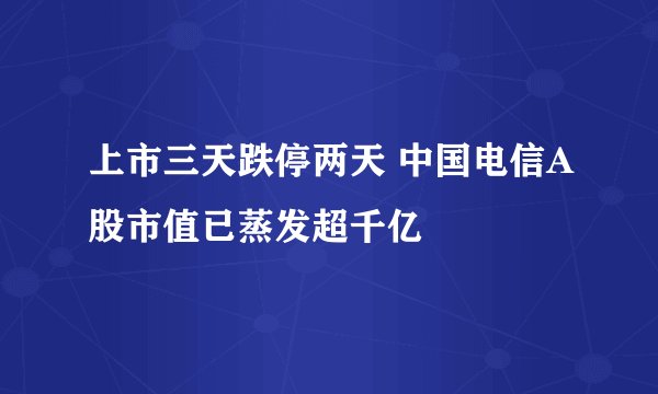 上市三天跌停两天 中国电信A股市值已蒸发超千亿
