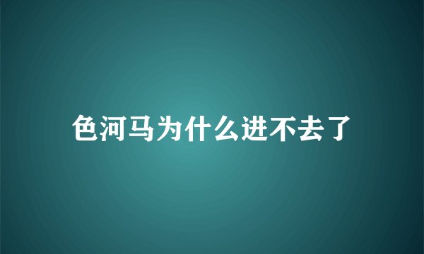 色河马为什么进不去了