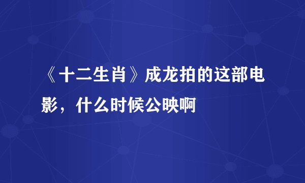 《十二生肖》成龙拍的这部电影，什么时候公映啊