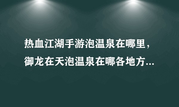 热血江湖手游泡温泉在哪里，御龙在天泡温泉在哪各地方 谁能带我去呢
