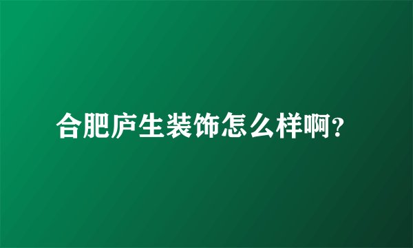 合肥庐生装饰怎么样啊？