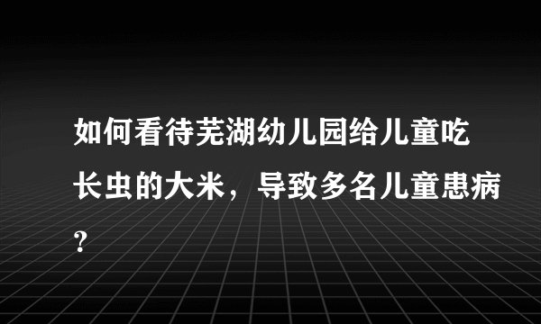 如何看待芜湖幼儿园给儿童吃长虫的大米，导致多名儿童患病？