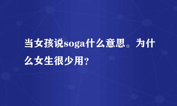 当女孩说soga什么意思。为什么女生很少用？