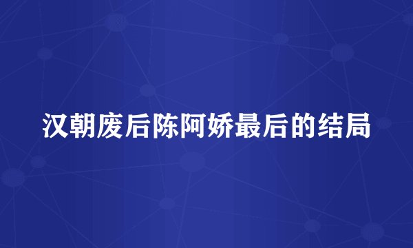 汉朝废后陈阿娇最后的结局