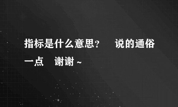 指标是什么意思？ 说的通俗一点 谢谢～