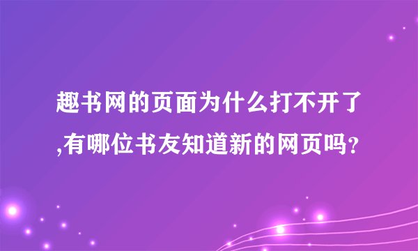 趣书网的页面为什么打不开了,有哪位书友知道新的网页吗?