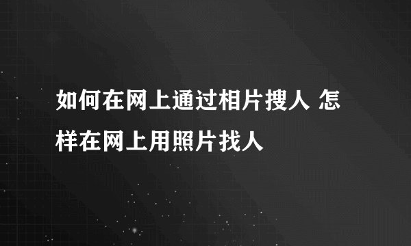 如何在网上通过相片搜人 怎样在网上用照片找人