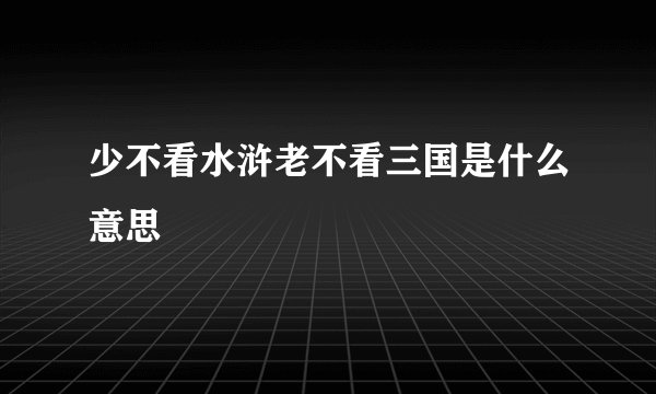 少不看水浒老不看三国是什么意思