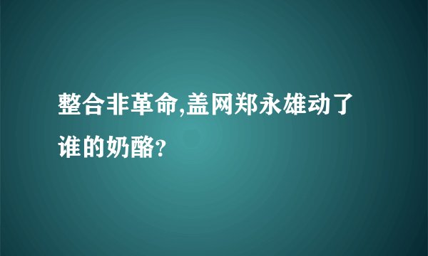 整合非革命,盖网郑永雄动了谁的奶酪？
