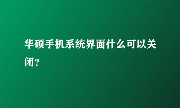 华硕手机系统界面什么可以关闭？