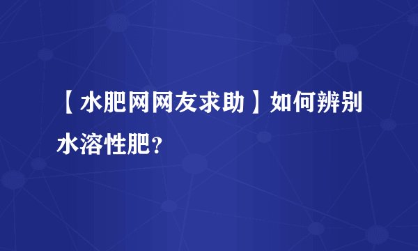 【水肥网网友求助】如何辨别水溶性肥？