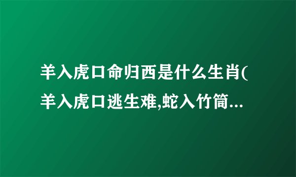 羊入虎口命归西是什么生肖(羊入虎口逃生难,蛇入竹筒身难转。是什么生肖?)