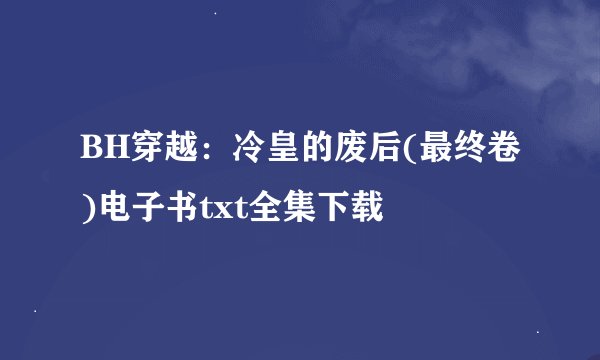 BH穿越：冷皇的废后(最终卷)电子书txt全集下载