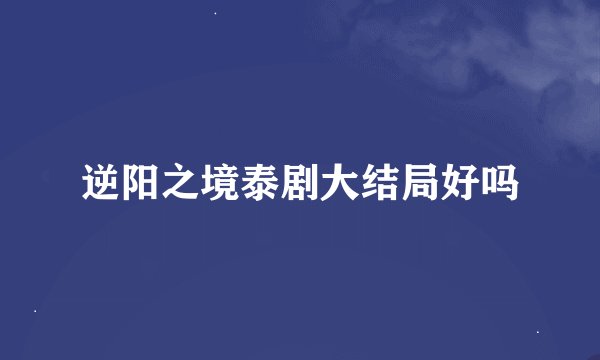 逆阳之境泰剧大结局好吗