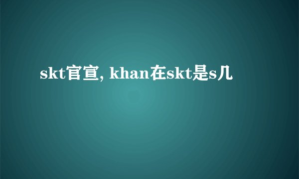 skt官宣, khan在skt是s几