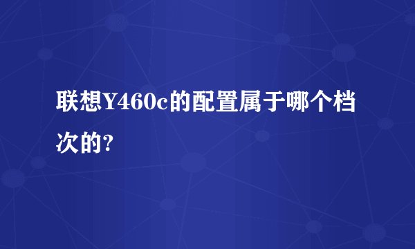 联想Y460c的配置属于哪个档次的?