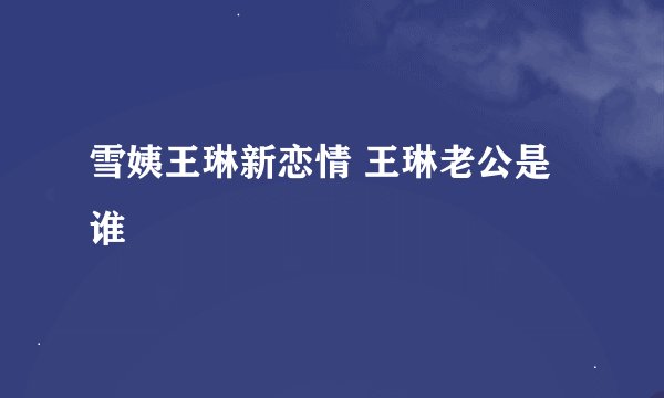 雪姨王琳新恋情 王琳老公是谁
