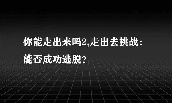 你能走出来吗2,走出去挑战：能否成功逃脱？