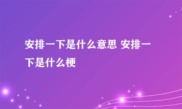安排一下是什么意思 安排一下是什么梗