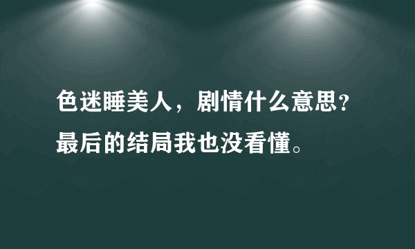色迷睡美人，剧情什么意思？最后的结局我也没看懂。