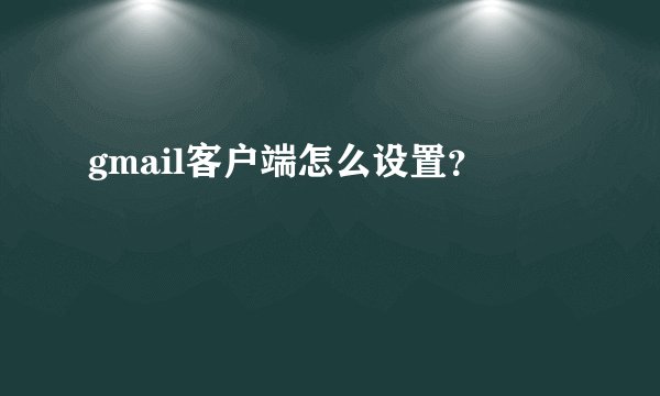 gmail客户端怎么设置？