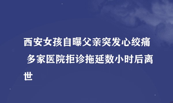 西安女孩自曝父亲突发心绞痛 多家医院拒诊拖延数小时后离世