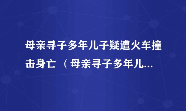 母亲寻子多年儿子疑遭火车撞击身亡 （母亲寻子多年儿子疑遭火车撞击身亡视频）