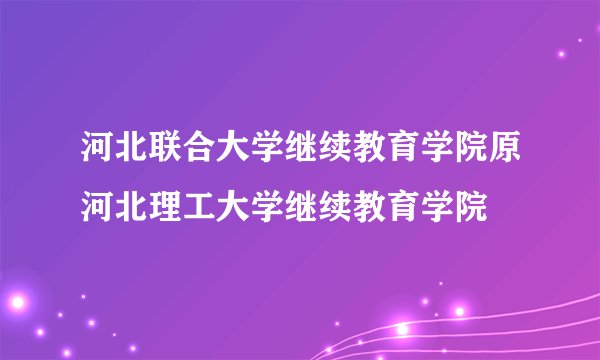 河北联合大学继续教育学院原河北理工大学继续教育学院
