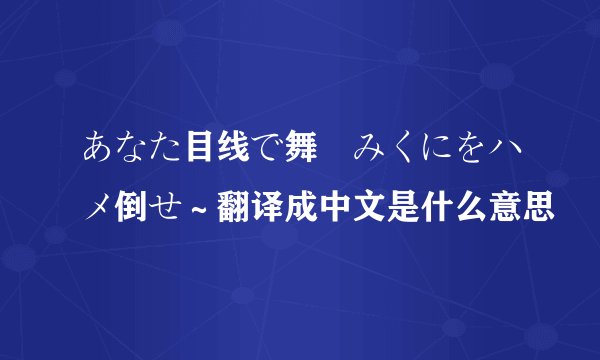 あなた目线で舞咲みくにをハメ倒せ～翻译成中文是什么意思