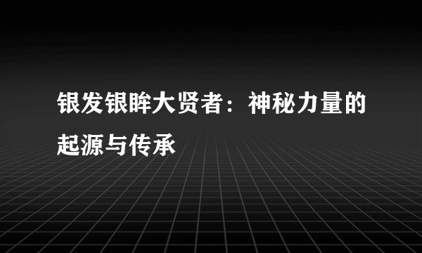 银发银眸大贤者：神秘力量的起源与传承