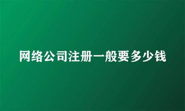 网络公司注册一般要多少钱