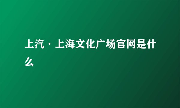 上汽·上海文化广场官网是什么