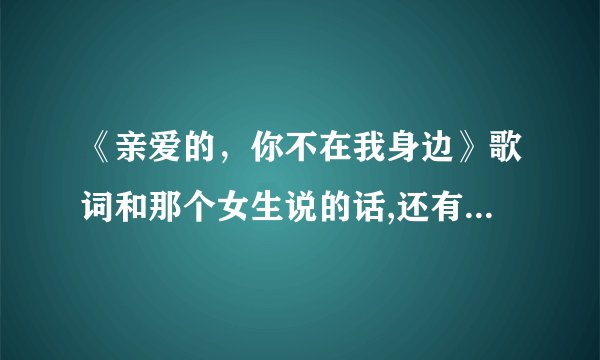 《亲爱的，你不在我身边》歌词和那个女生说的话,还有是谁唱的