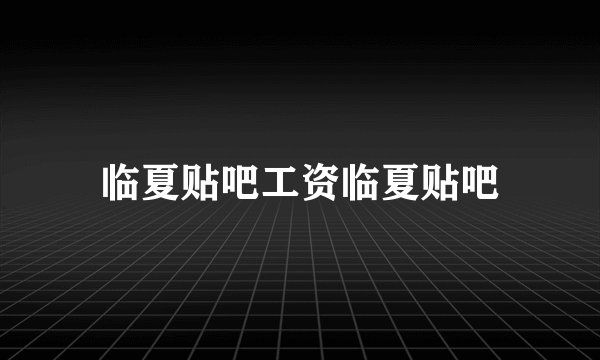 临夏贴吧工资临夏贴吧