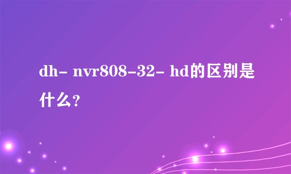 dh- nvr808-32- hd的区别是什么？