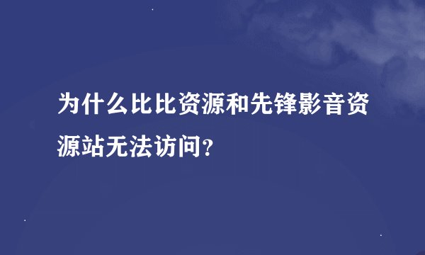 为什么比比资源和先锋影音资源站无法访问？