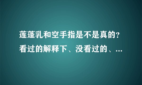 莲蓬乳和空手指是不是真的？看过的解释下、没看过的、保持你的好奇心、不然会后悔一辈子。蛋碎一地。