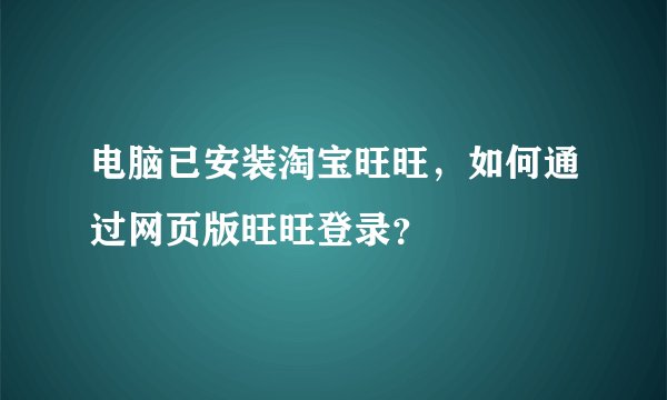 电脑已安装淘宝旺旺，如何通过网页版旺旺登录？
