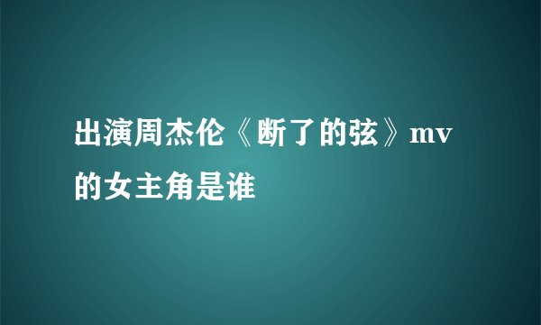 出演周杰伦《断了的弦》mv的女主角是谁