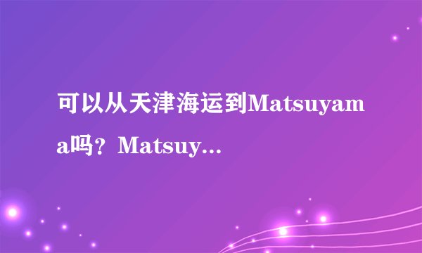 可以从天津海运到Matsuyama吗？Matsuyama是哪个国家的港口