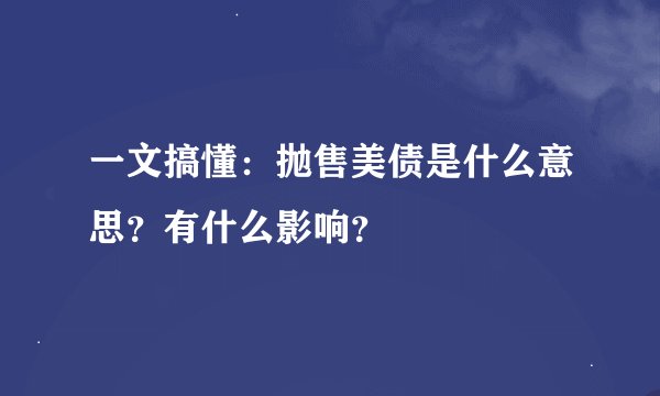 一文搞懂：抛售美债是什么意思？有什么影响？