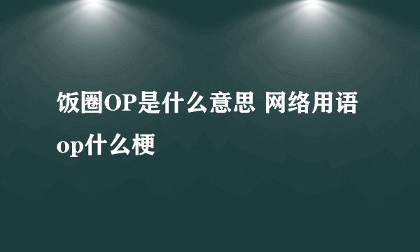 饭圈OP是什么意思 网络用语op什么梗