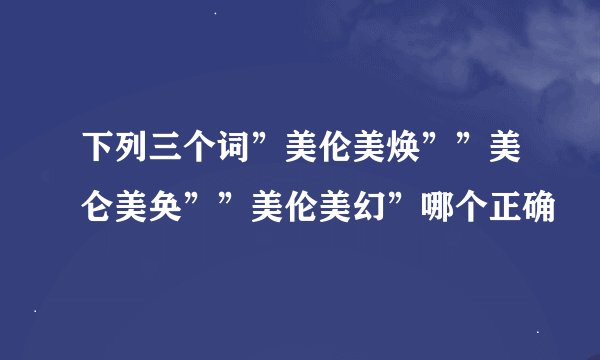 下列三个词”美伦美焕””美仑美奂””美伦美幻”哪个正确